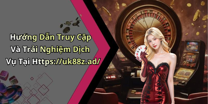 Hướng Dẫn Truy Cập Và Trải Nghiệm Dịch Vụ Tại Https://uk88z.ad/