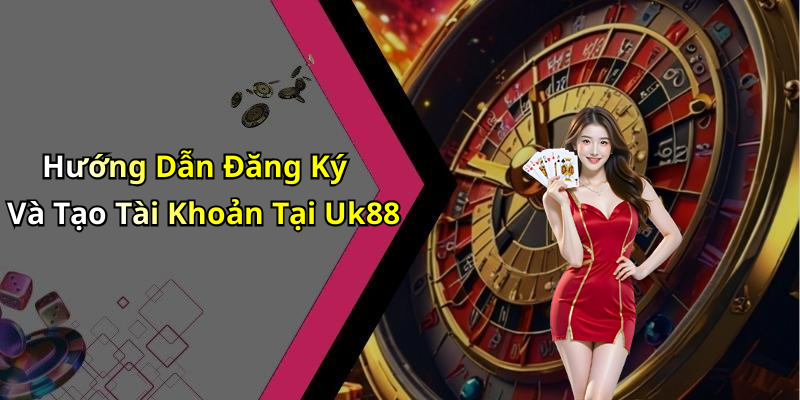 Hướng Dẫn Đăng Ký Và Tạo Tài Khoản Tại Uk88