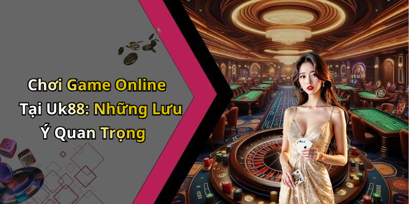 Chơi Game Online Tại Uk88: Những Lưu Ý Quan Trọng