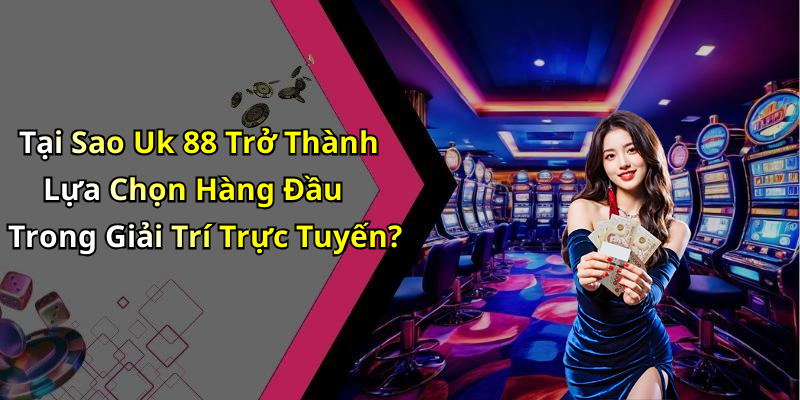 Tại Sao Uk 88 Trở Thành Lựa Chọn Hàng Đầu Trong Giải Trí Trực Tuyến?