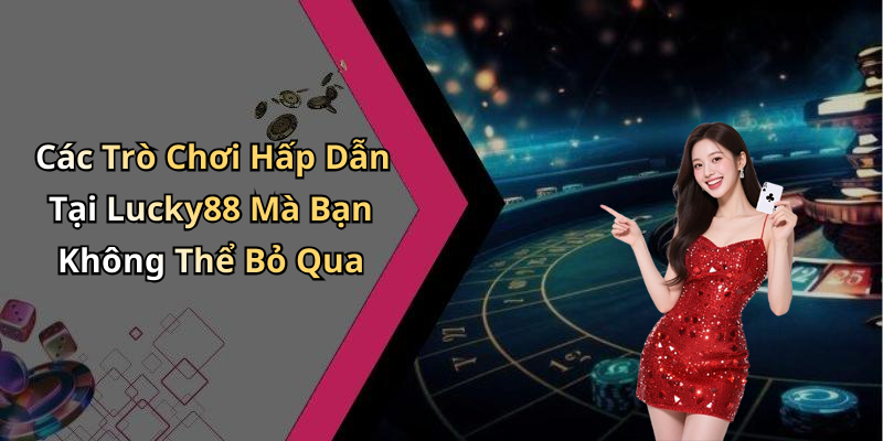 Các Trò Chơi Hấp Dẫn Tại Lucky88 Mà Bạn Không Thể Bỏ Qua