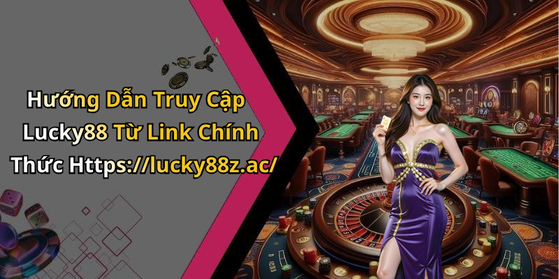 Hướng Dẫn Truy Cập Lucky88 Từ Link Chính Thức Https://lucky88z.ac/