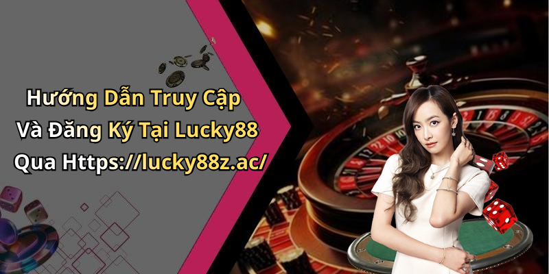 Hướng Dẫn Truy Cập Và Đăng Ký Tại Lucky88 Qua Https://lucky88z.ac/