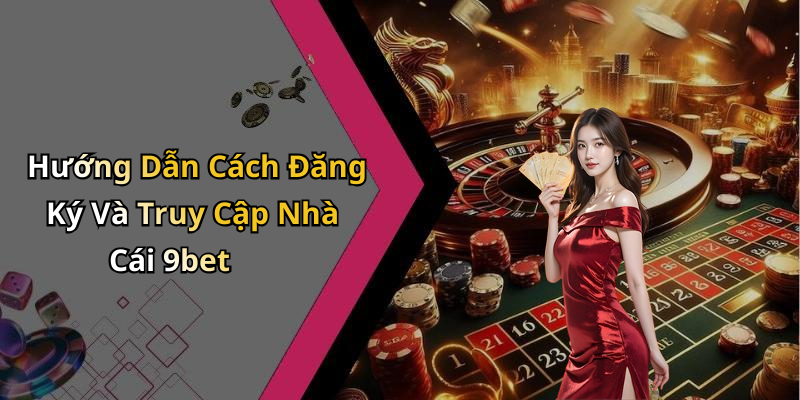 Hướng Dẫn Cách Đăng Ký Và Truy Cập Nhà Cái 9bet
