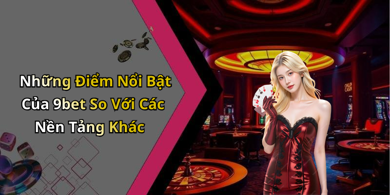 Những Điểm Nổi Bật Của 9bet So Với Các Nền Tảng Khác