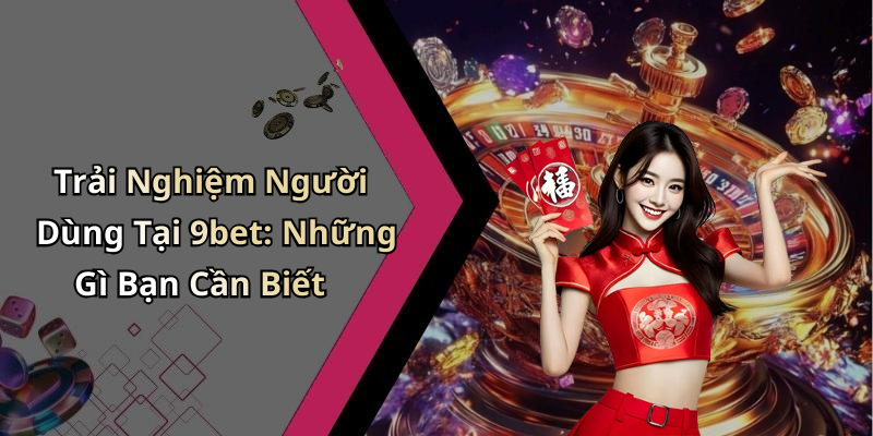 Trải Nghiệm Người Dùng Tại 9bet: Những Gì Bạn Cần Biết