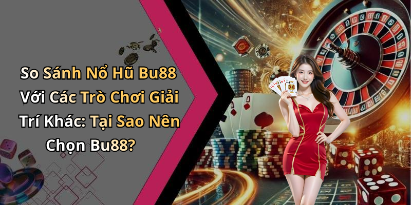So Sánh Nổ Hũ Bu88 Với Các Trò Chơi Giải Trí Khác: Tại Sao Nên Chọn Bu88?