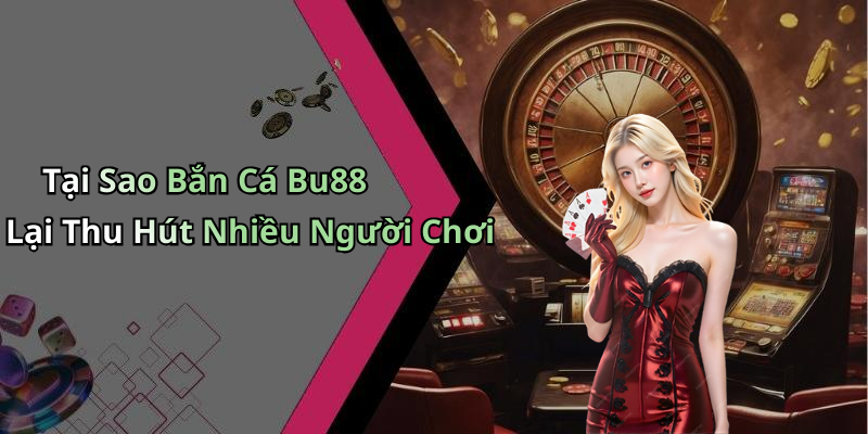 Tại Sao Bắn Cá Bu88 Lại Thu Hút Nhiều Người Chơi