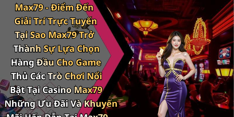 Giới Thiệu Về Casino Max79 - Điểm Đến Giải Trí Trực Tuyến Tại Sao Max79 Trở Thành Sự Lựa Chọn Hàng Đầu Cho Game Thủ Các Trò Chơi Nổi Bật Tại Casino Max79 Những Ưu Đãi Và Khuyến Mãi Hấp Dẫn Tại Max79