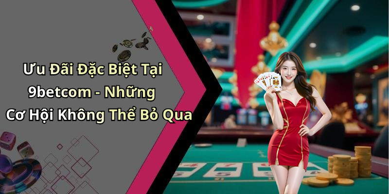 Ưu Đãi Đặc Biệt Tại 9betcom - Những Cơ Hội Không Thể Bỏ Qua