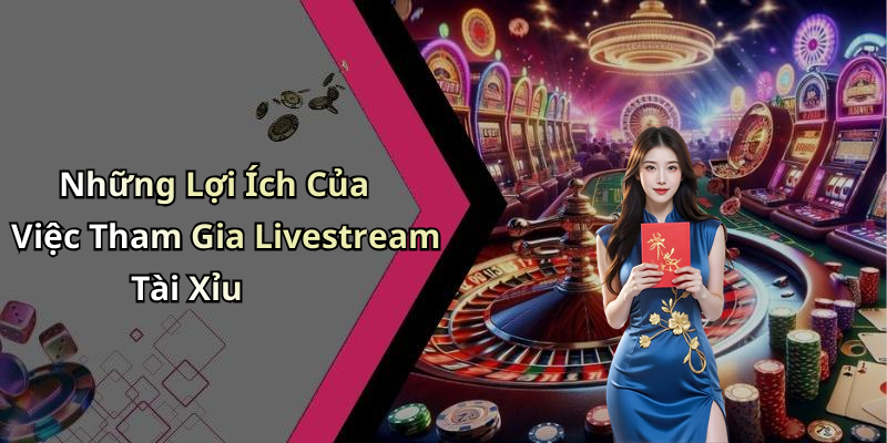 Những Lợi Ích Của Việc Tham Gia Livestream Tài Xỉu