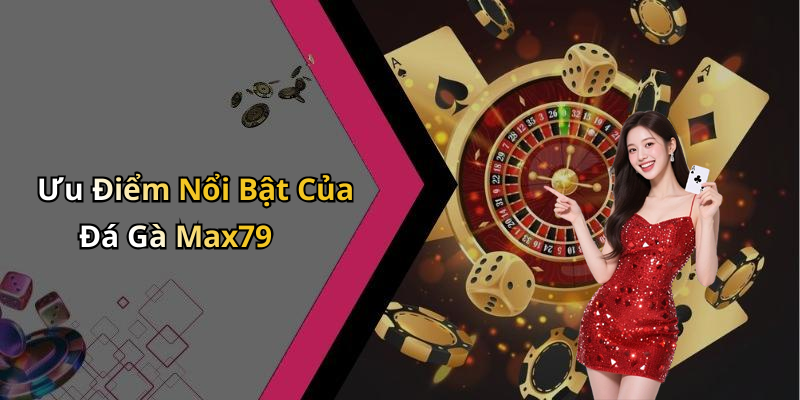 Ưu Điểm Nổi Bật Của Đá Gà Max79