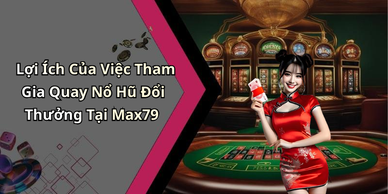 Lợi Ích Của Việc Tham Gia Quay Nổ Hũ Đổi Thưởng Tại Max79