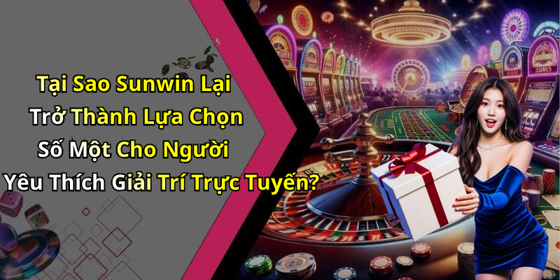 Tại Sao Sunwin Lại Trở Thành Lựa Chọn Số Một Cho Người Yêu Thích Giải Trí Trực Tuyến?