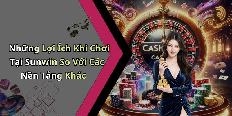 Những Lợi Ích Khi Chơi Tại Sunwin So Với Các Nền Tảng Khác