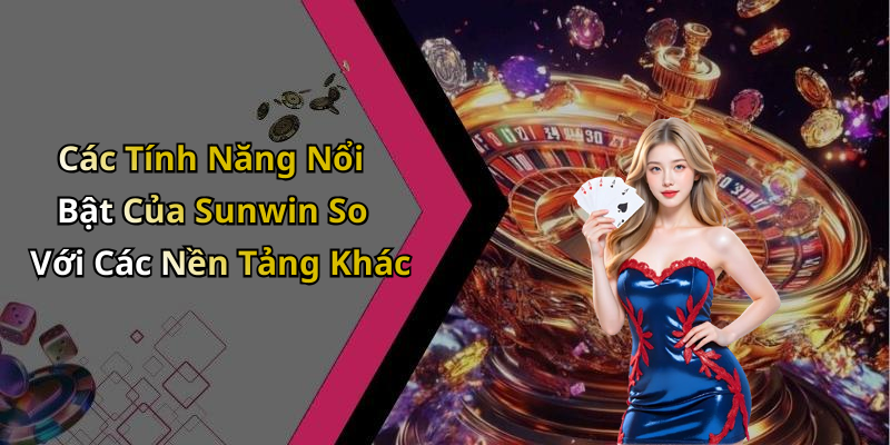 Các Tính Năng Nổi Bật Của Sunwin So Với Các Nền Tảng Khác