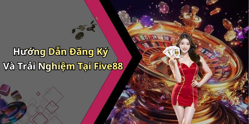 Hướng Dẫn Đăng Ký Và Trải Nghiệm Tại Five88
