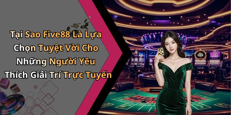 Tại Sao Five88 Là Lựa Chọn Tuyệt Vời Cho Những Người Yêu Thích Giải Trí Trực Tuyến