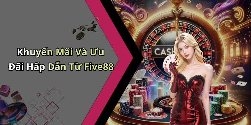 Khuyến Mãi Và Ưu Đãi Hấp Dẫn Từ Five88