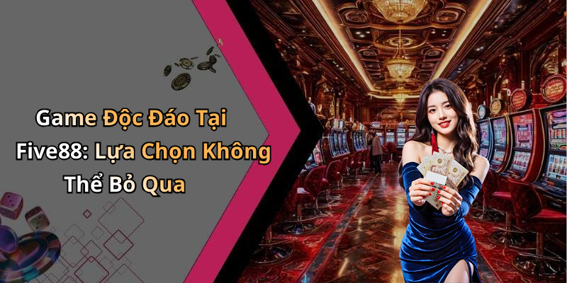 Game Độc Đáo Tại Five88: Lựa Chọn Không Thể Bỏ Qua