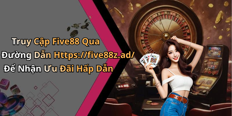 Truy Cập Five88 Qua Đường Dẫn Https://five88z.ad/ Để Nhận Ưu Đãi Hấp Dẫn