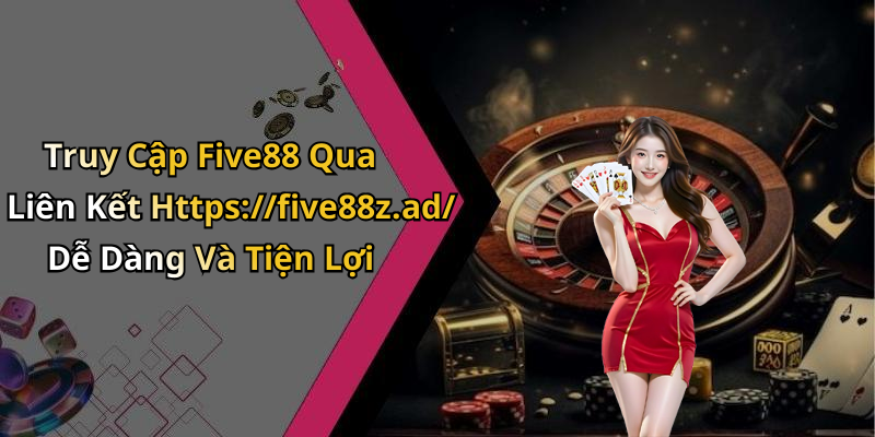 Truy Cập Five88 Qua Liên Kết Https://five88z.ad/ Dễ Dàng Và Tiện Lợi
