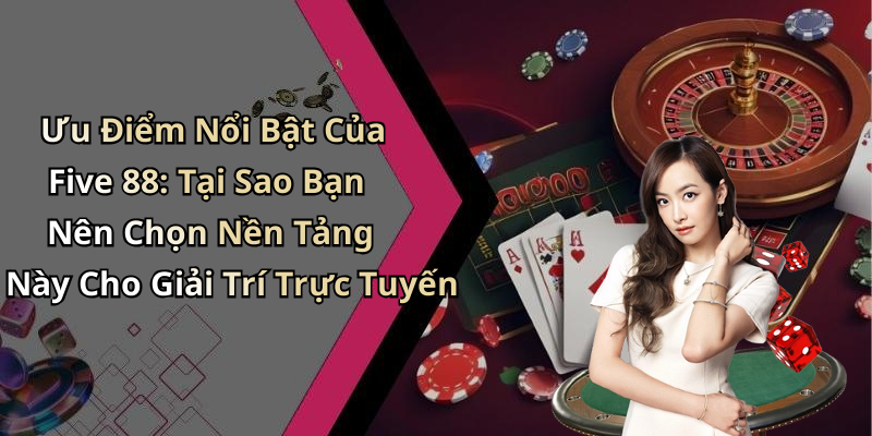 Ưu Điểm Nổi Bật Của Five 88: Tại Sao Bạn Nên Chọn Nền Tảng Này Cho Giải Trí Trực Tuyến