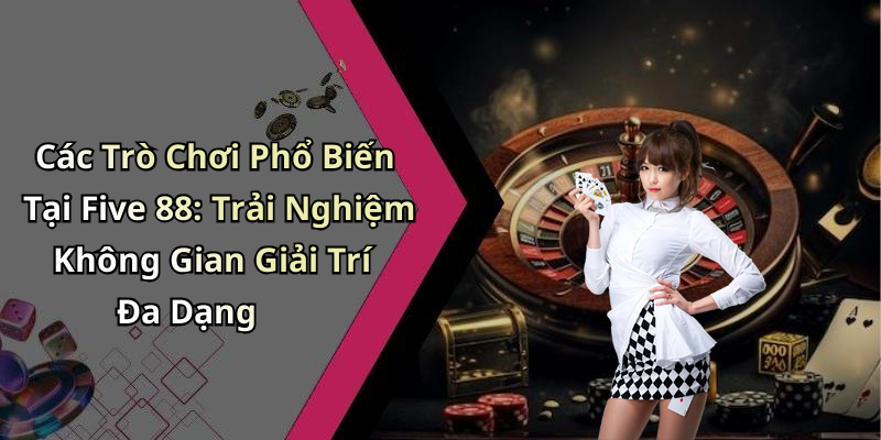 Các Trò Chơi Phổ Biến Tại Five 88: Trải Nghiệm Không Gian Giải Trí Đa Dạng