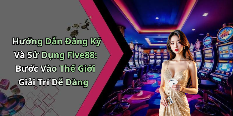 Hướng Dẫn Đăng Ký Và Sử Dụng Five88: Bước Vào Thế Giới Giải Trí Dễ Dàng