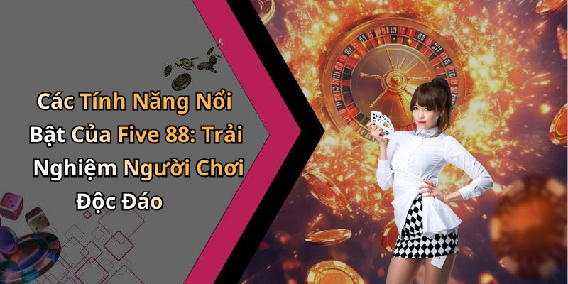 Các Tính Năng Nổi Bật Của Five 88: Trải Nghiệm Người Chơi Độc Đáo