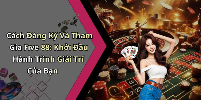 Cách Đăng Ký Và Tham Gia Five 88: Khởi Đầu Hành Trình Giải Trí Của Bạn
