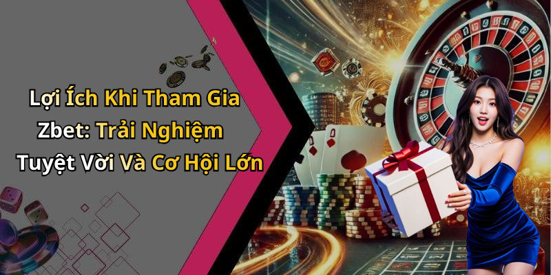 Lợi Ích Khi Tham Gia Zbet: Trải Nghiệm Tuyệt Vời Và Cơ Hội Lớn