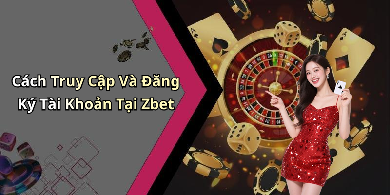 Cách Truy Cập Và Đăng Ký Tài Khoản Tại Zbet