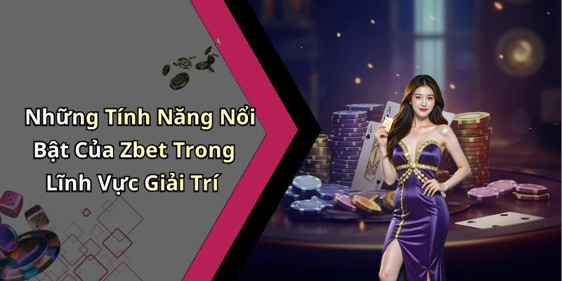 Những Tính Năng Nổi Bật Của Zbet Trong Lĩnh Vực Giải Trí