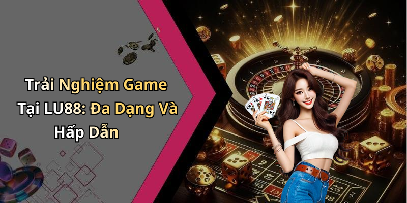 Trải Nghiệm Game Tại LU88: Đa Dạng Và Hấp Dẫn