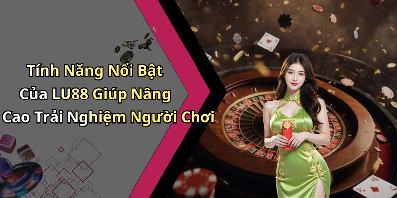 Tính Năng Nổi Bật Của LU88 Giúp Nâng Cao Trải Nghiệm Người Chơi