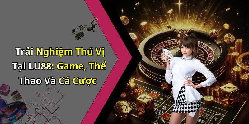 Trải Nghiệm Thú Vị Tại LU88: Game, Thể Thao Và Cá Cược