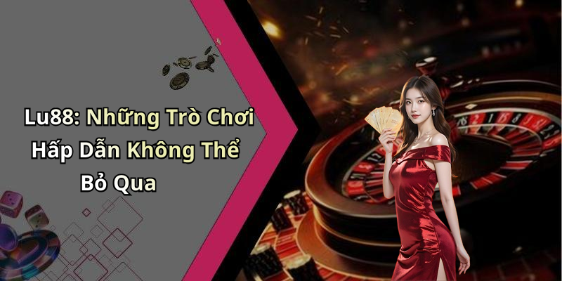 Lu88: Những Trò Chơi Hấp Dẫn Không Thể Bỏ Qua
