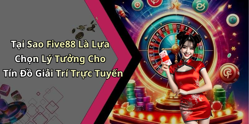 Tại Sao Five88 Là Lựa Chọn Lý Tưởng Cho Tín Đồ Giải Trí Trực Tuyến