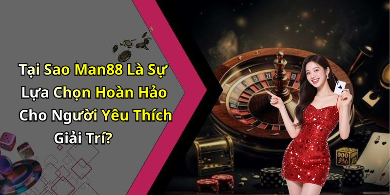 Tại Sao Man88 Là Sự Lựa Chọn Hoàn Hảo Cho Người Yêu Thích Giải Trí?