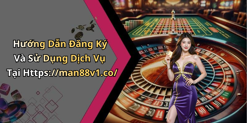 Hướng Dẫn Đăng Ký Và Sử Dụng Dịch Vụ Tại Https://man88v1.co/