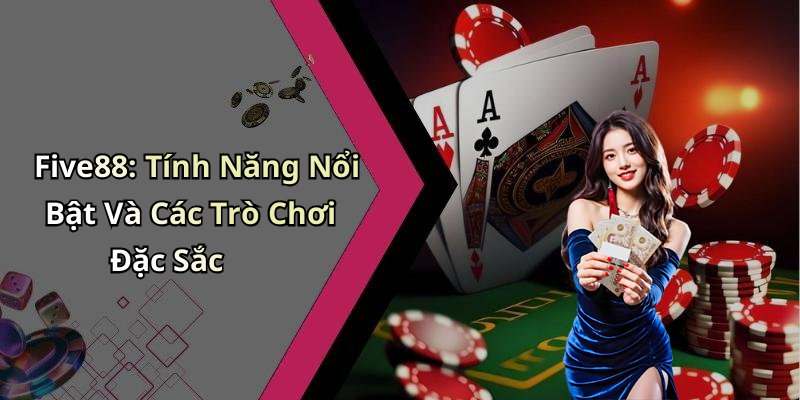 Five88: Tính Năng Nổi Bật Và Các Trò Chơi Đặc Sắc