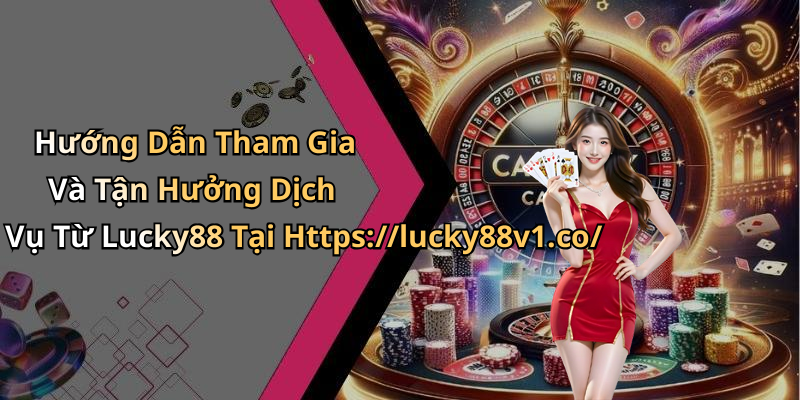 Hướng Dẫn Tham Gia Và Tận Hưởng Dịch Vụ Từ Lucky88 Tại Https://lucky88v1.co/