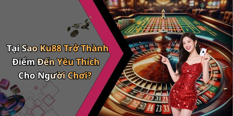 Tại Sao Ku88 Trở Thành Điểm Đến Yêu Thích Cho Người Chơi?