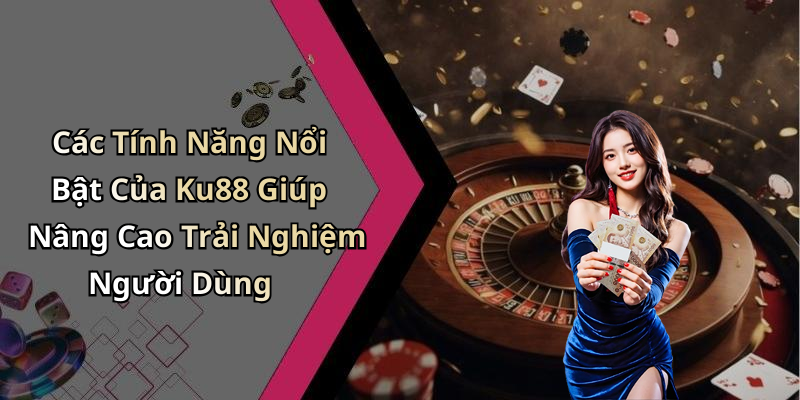 Các Tính Năng Nổi Bật Của Ku88 Giúp Nâng Cao Trải Nghiệm Người Dùng