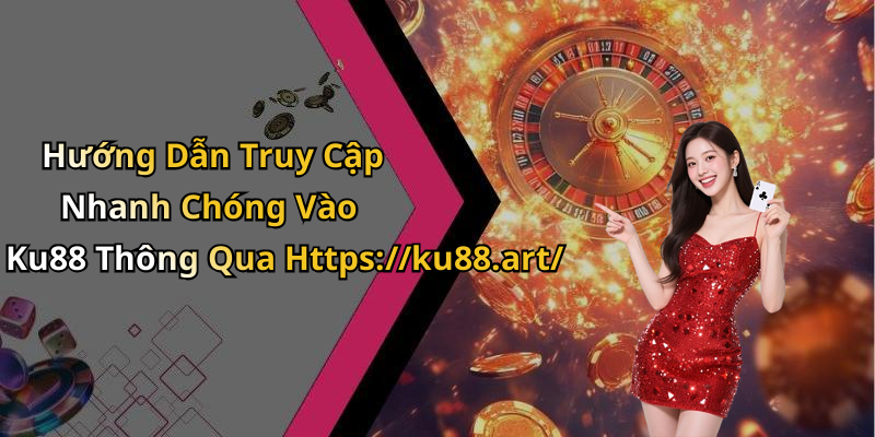 Hướng Dẫn Truy Cập Nhanh Chóng Vào Ku88 Thông Qua Https://ku88.art/
