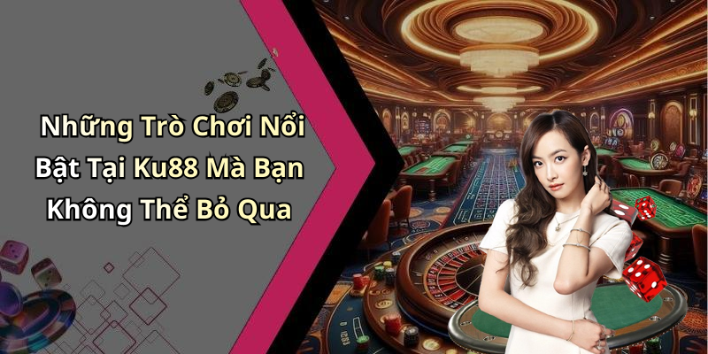 Những Trò Chơi Nổi Bật Tại Ku88 Mà Bạn Không Thể Bỏ Qua