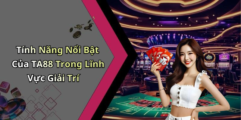 Tính Năng Nổi Bật Của TA88 Trong Lĩnh Vực Giải Trí