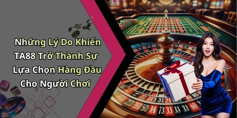 Những Lý Do Khiến TA88 Trở Thành Sự Lựa Chọn Hàng Đầu Cho Người Chơi