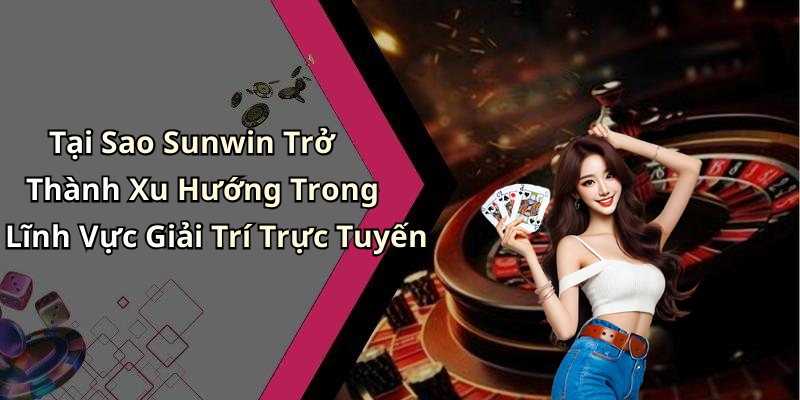 Tại Sao Sunwin Trở Thành Xu Hướng Trong Lĩnh Vực Giải Trí Trực Tuyến